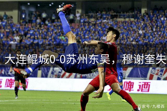大连鲲城0-0苏州东吴，穆谢奎失单刀