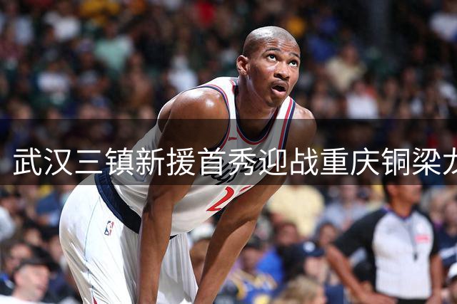武汉三镇新援首秀迎战重庆铜梁龙 保级生死战一触即发