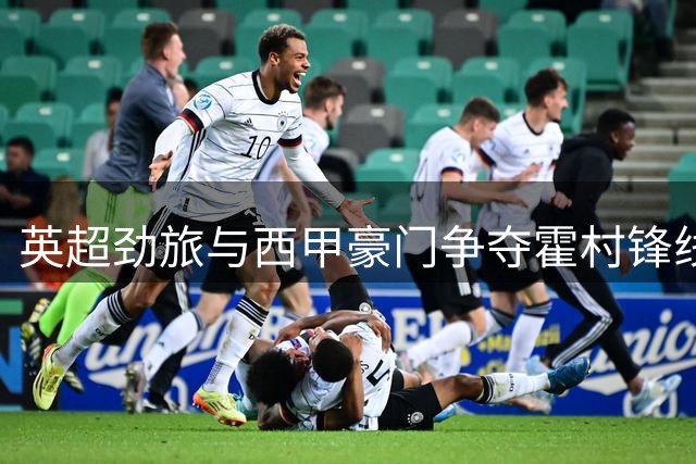 英超劲旅与西甲豪门争夺霍村锋线新星 科索沃国脚21次造进球引关注