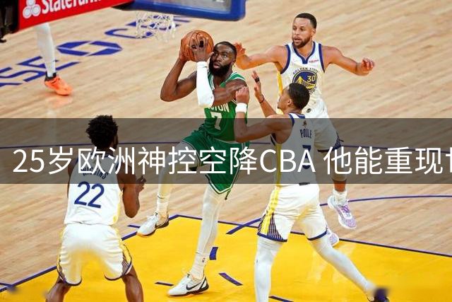 25岁欧洲神控空降CBA 他能重现世界杯17助攻神迹吗？